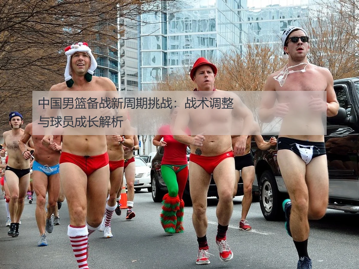 中国男篮备战新周期挑战:战术调整与球员成长解析